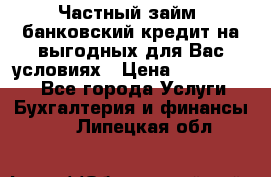 Частный займ, банковский кредит на выгодных для Вас условиях › Цена ­ 3 000 000 - Все города Услуги » Бухгалтерия и финансы   . Липецкая обл.